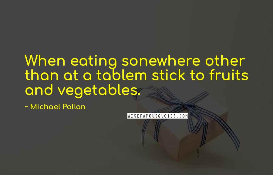 Michael Pollan Quotes: When eating sonewhere other than at a tablem stick to fruits and vegetables.