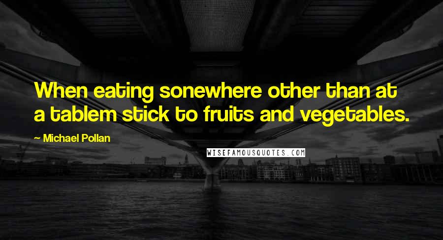 Michael Pollan Quotes: When eating sonewhere other than at a tablem stick to fruits and vegetables.