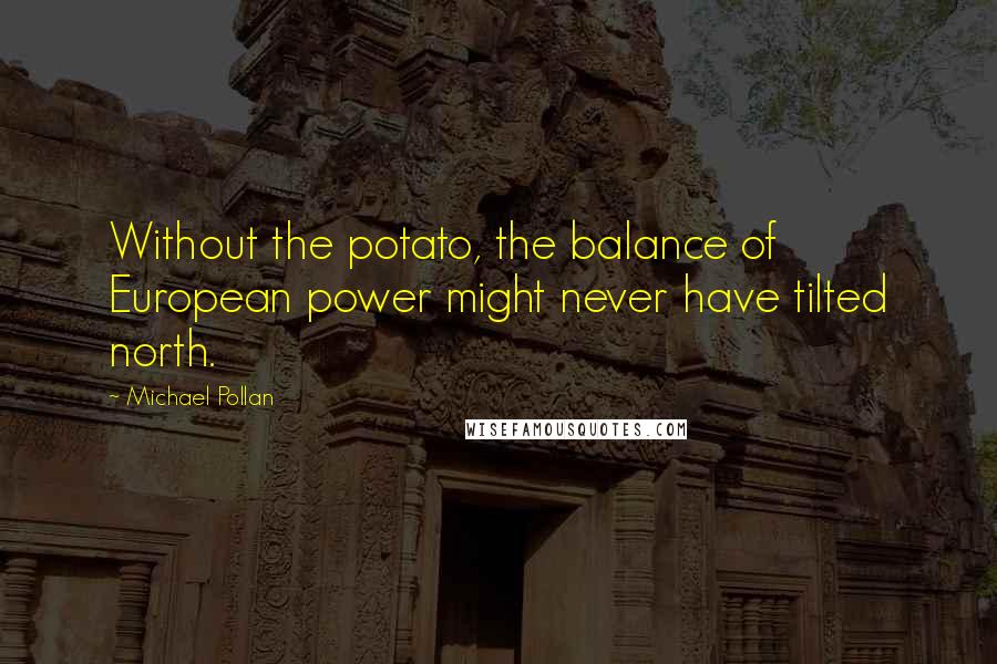 Michael Pollan Quotes: Without the potato, the balance of European power might never have tilted north.