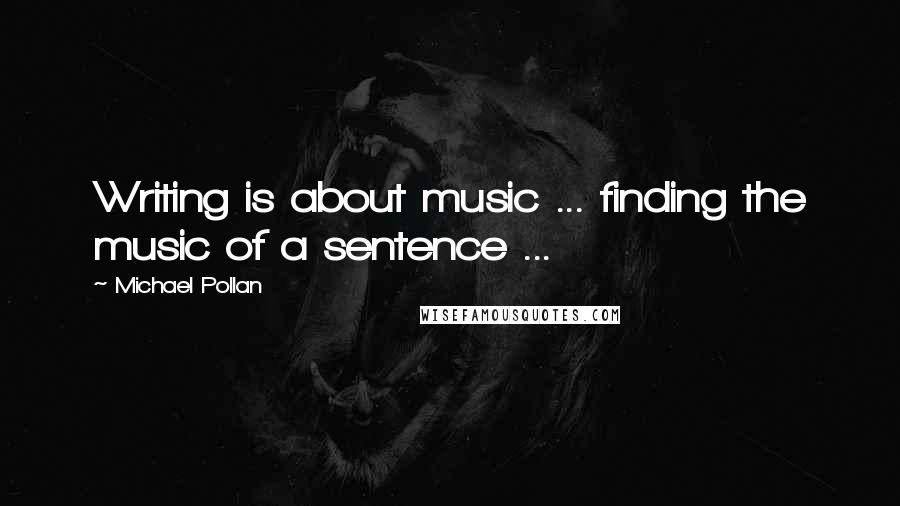 Michael Pollan Quotes: Writing is about music ... finding the music of a sentence ...