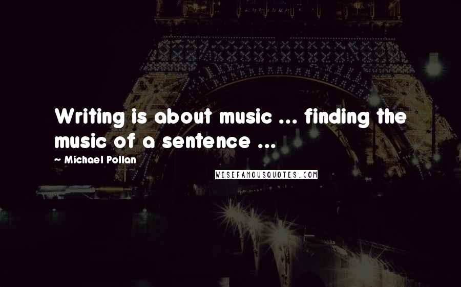 Michael Pollan Quotes: Writing is about music ... finding the music of a sentence ...