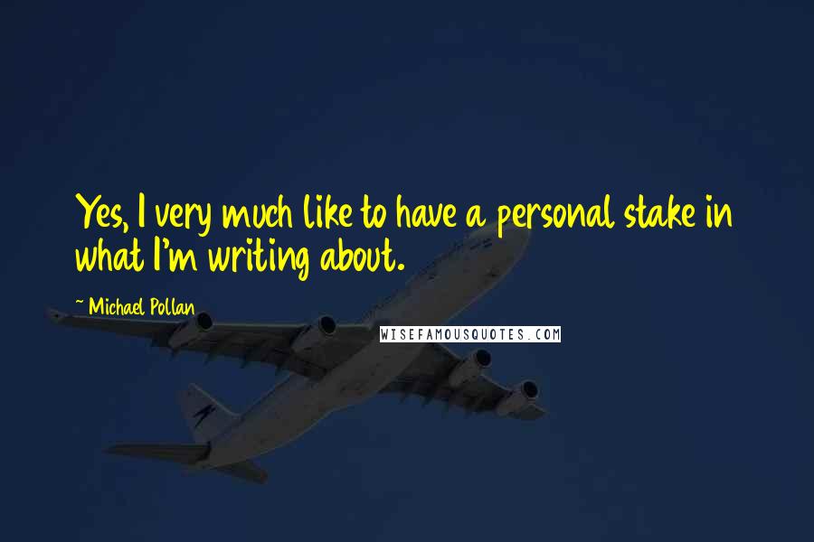 Michael Pollan Quotes: Yes, I very much like to have a personal stake in what I'm writing about.