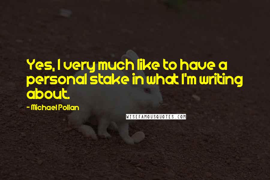 Michael Pollan Quotes: Yes, I very much like to have a personal stake in what I'm writing about.