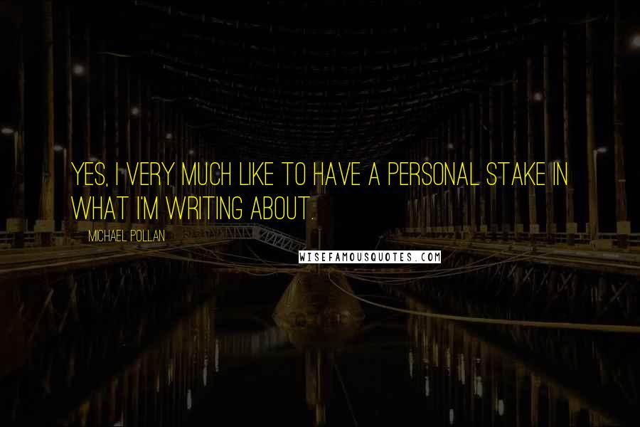 Michael Pollan Quotes: Yes, I very much like to have a personal stake in what I'm writing about.