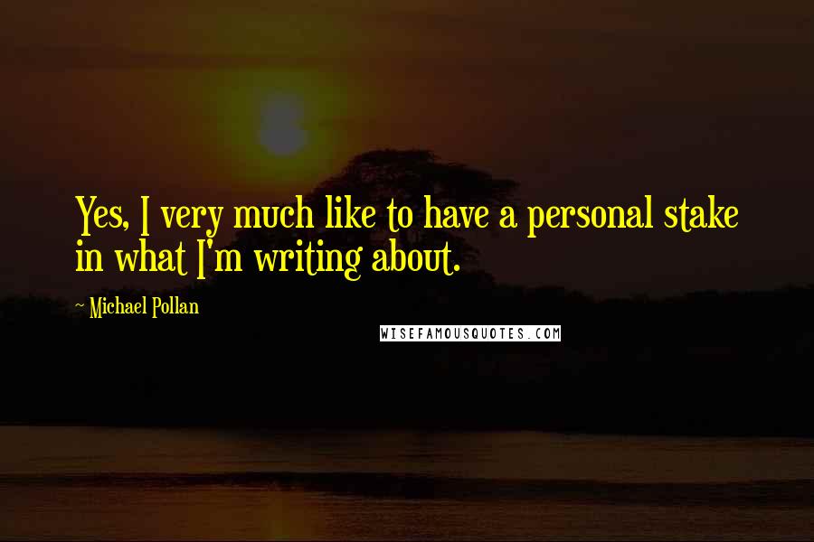 Michael Pollan Quotes: Yes, I very much like to have a personal stake in what I'm writing about.