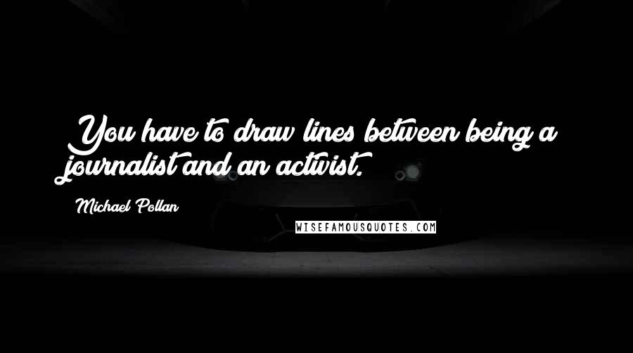 Michael Pollan Quotes: You have to draw lines between being a journalist and an activist.