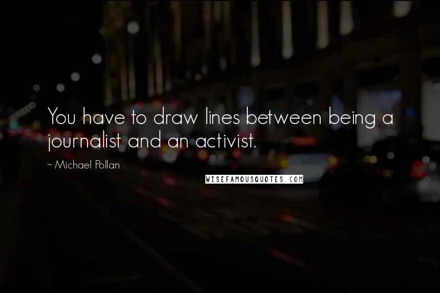 Michael Pollan Quotes: You have to draw lines between being a journalist and an activist.