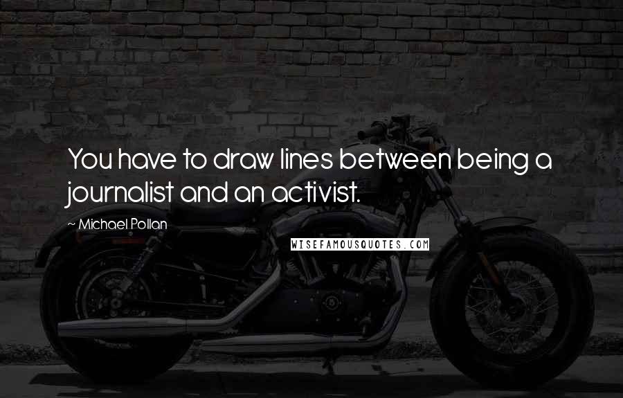 Michael Pollan Quotes: You have to draw lines between being a journalist and an activist.