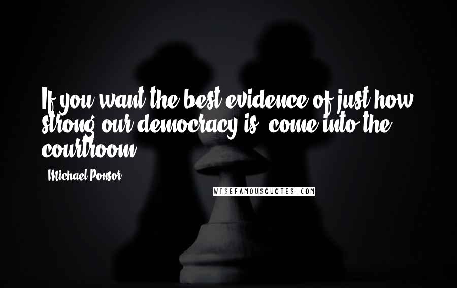 Michael Ponsor Quotes: If you want the best evidence of just how strong our democracy is, come into the courtroom.