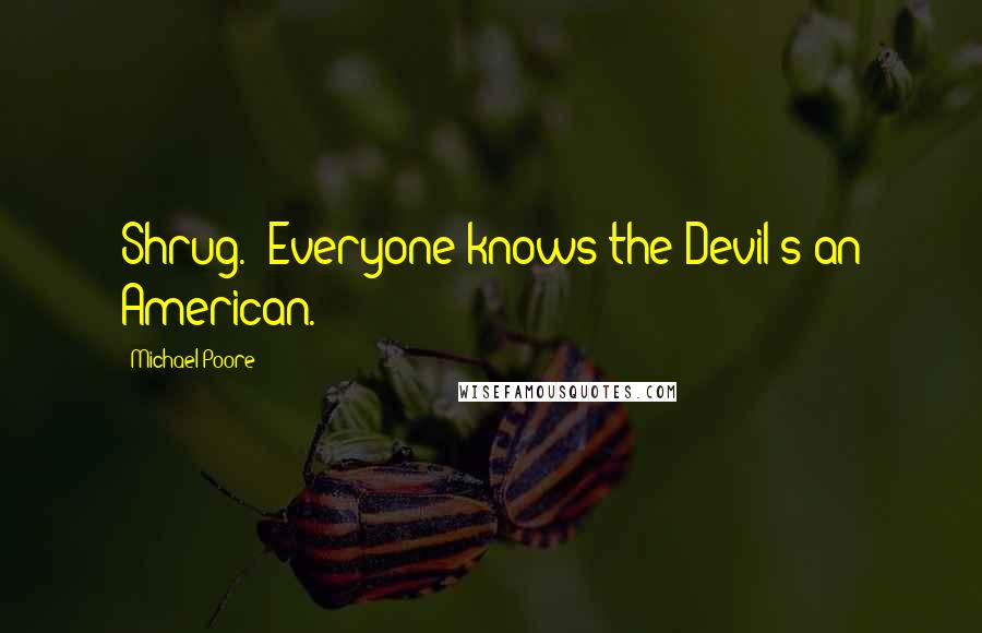 Michael Poore Quotes: Shrug. "Everyone knows the Devil's an American.