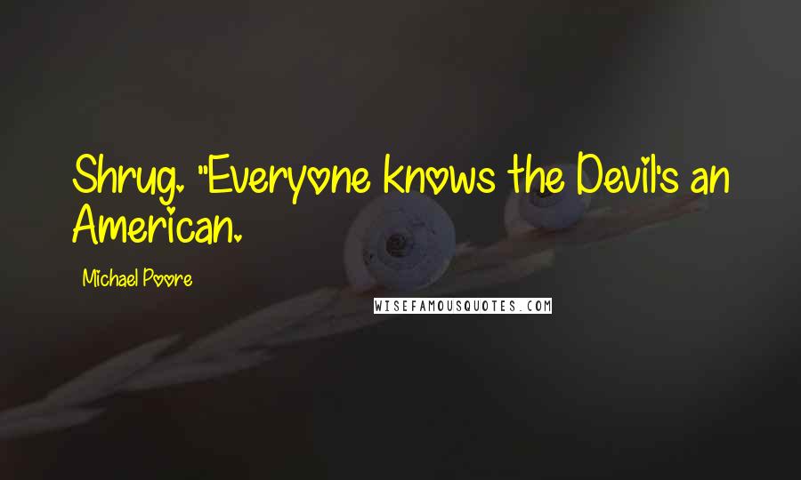 Michael Poore Quotes: Shrug. "Everyone knows the Devil's an American.