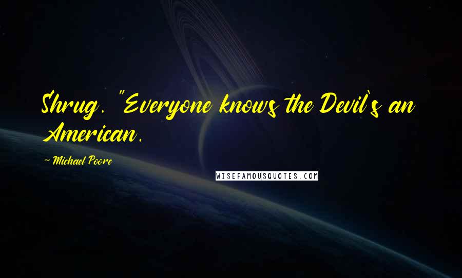 Michael Poore Quotes: Shrug. "Everyone knows the Devil's an American.