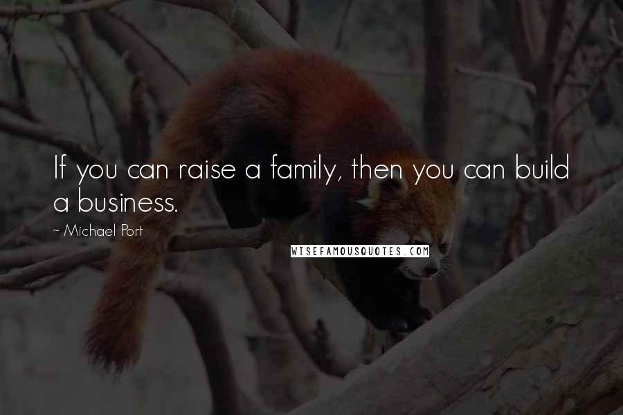 Michael Port Quotes: If you can raise a family, then you can build a business.