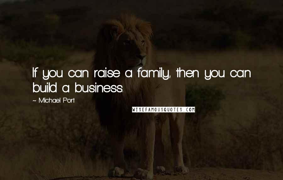 Michael Port Quotes: If you can raise a family, then you can build a business.