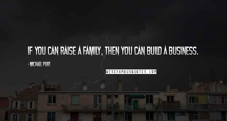 Michael Port Quotes: If you can raise a family, then you can build a business.