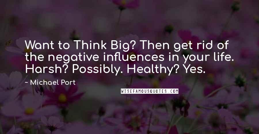 Michael Port Quotes: Want to Think Big? Then get rid of the negative influences in your life. Harsh? Possibly. Healthy? Yes.