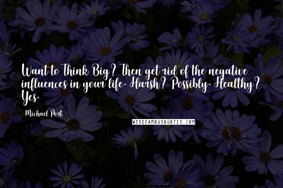 Michael Port Quotes: Want to Think Big? Then get rid of the negative influences in your life. Harsh? Possibly. Healthy? Yes.