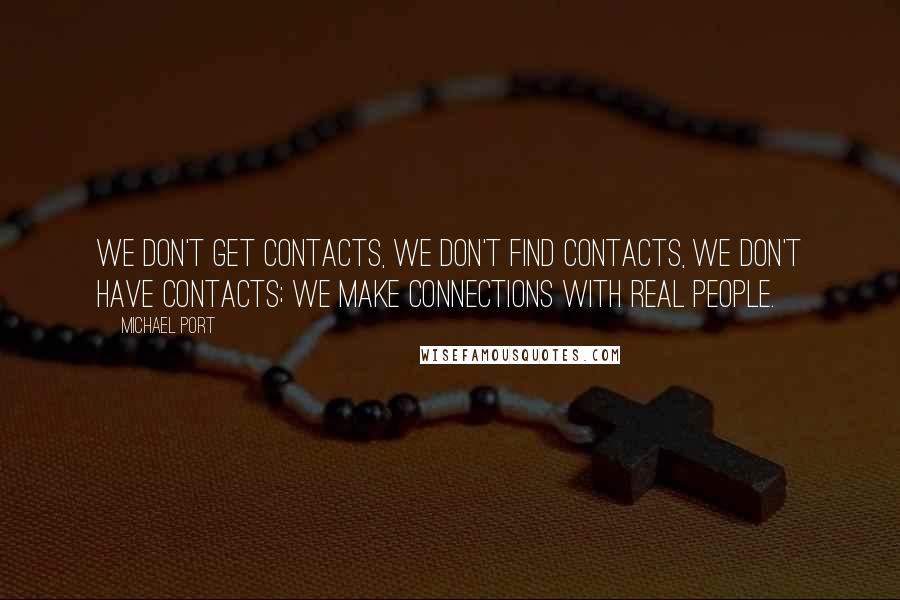 Michael Port Quotes: We don't get contacts, we don't find contacts, we don't have contacts; we make connections with real people.