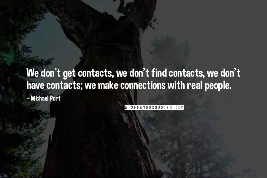 Michael Port Quotes: We don't get contacts, we don't find contacts, we don't have contacts; we make connections with real people.