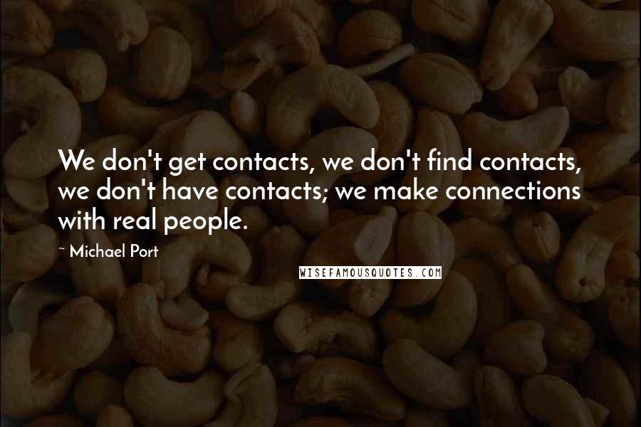Michael Port Quotes: We don't get contacts, we don't find contacts, we don't have contacts; we make connections with real people.