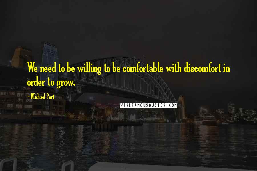 Michael Port Quotes: We need to be willing to be comfortable with discomfort in order to grow.