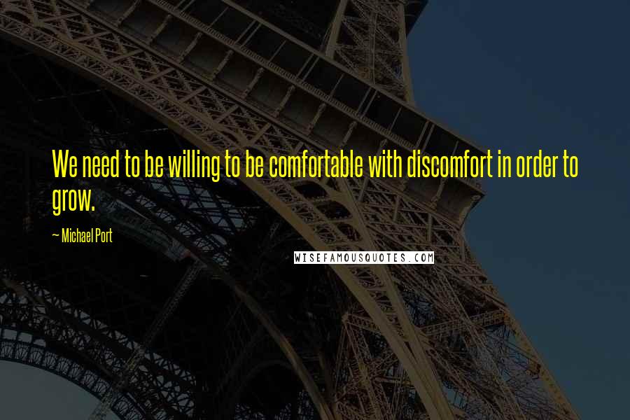 Michael Port Quotes: We need to be willing to be comfortable with discomfort in order to grow.