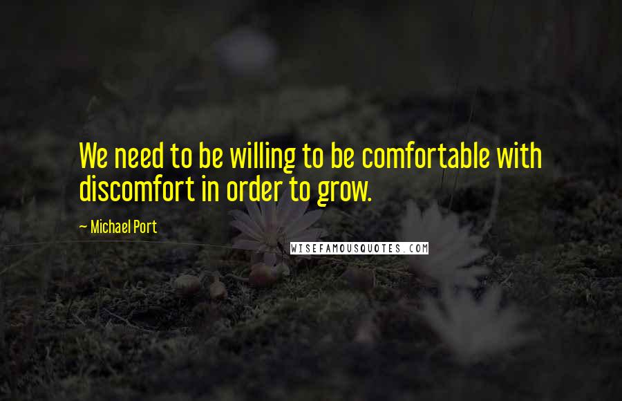 Michael Port Quotes: We need to be willing to be comfortable with discomfort in order to grow.