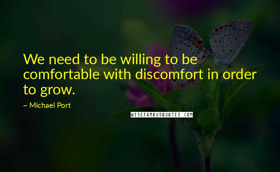 Michael Port Quotes: We need to be willing to be comfortable with discomfort in order to grow.