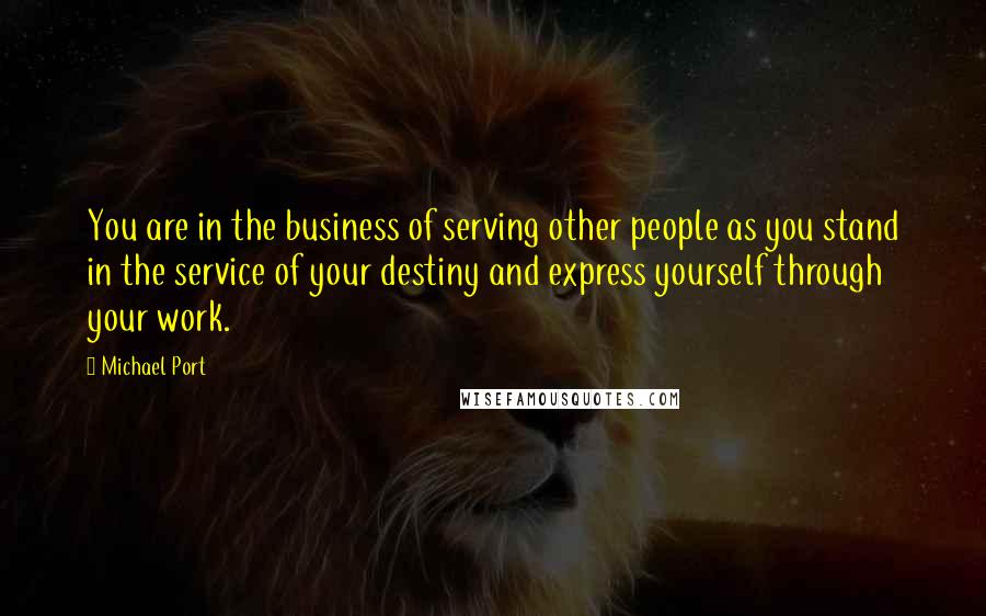 Michael Port Quotes: You are in the business of serving other people as you stand in the service of your destiny and express yourself through your work.