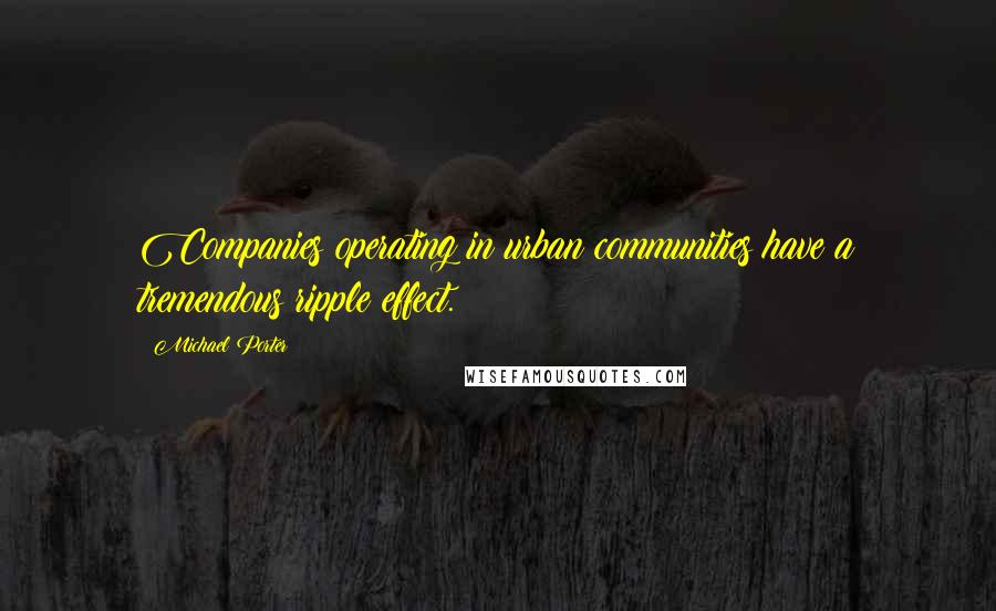 Michael Porter Quotes: Companies operating in urban communities have a tremendous ripple effect.