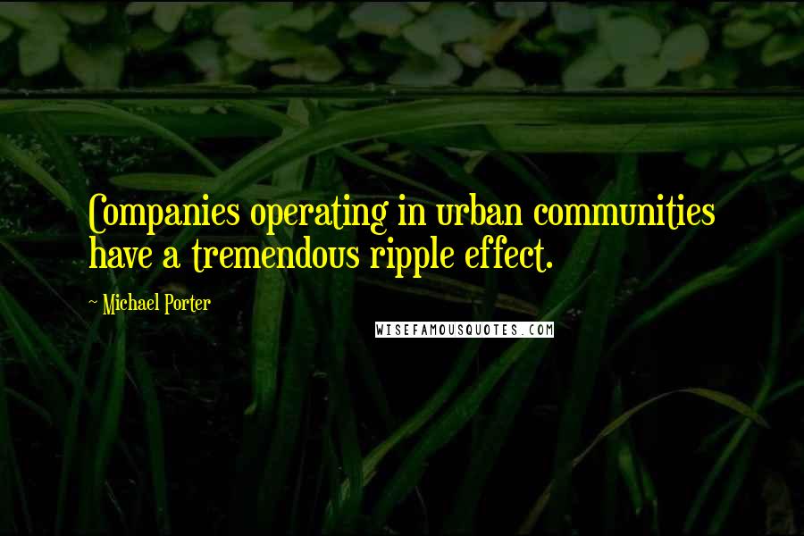 Michael Porter Quotes: Companies operating in urban communities have a tremendous ripple effect.