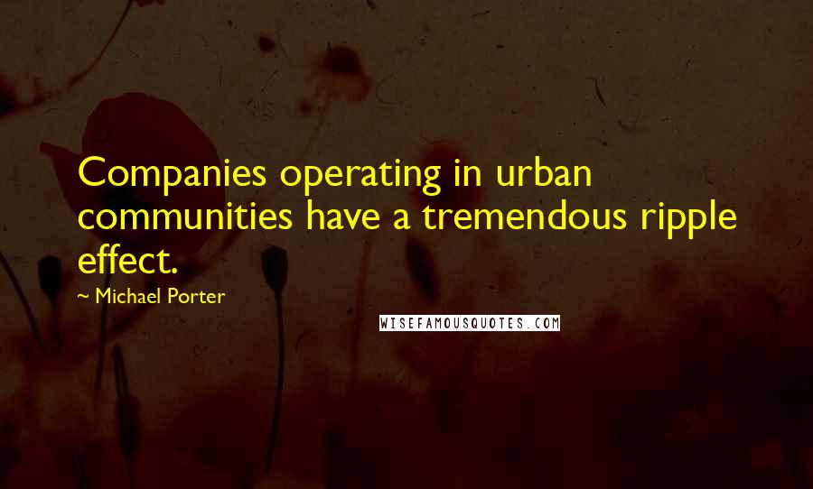 Michael Porter Quotes: Companies operating in urban communities have a tremendous ripple effect.