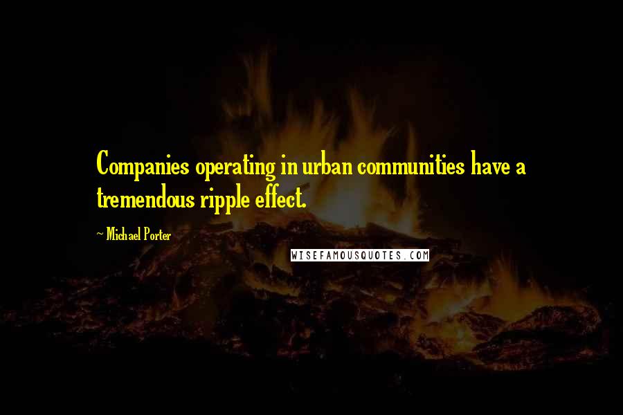 Michael Porter Quotes: Companies operating in urban communities have a tremendous ripple effect.