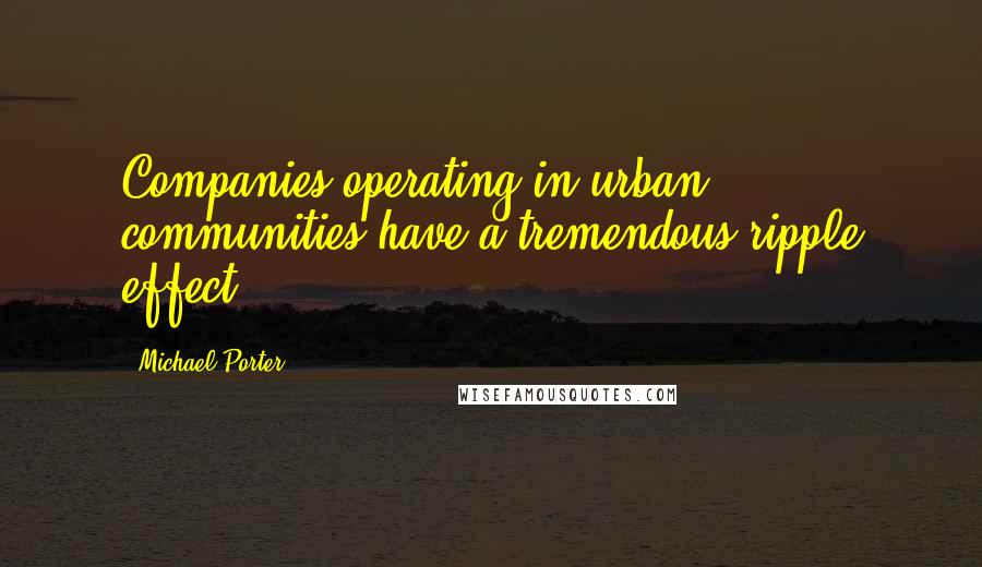 Michael Porter Quotes: Companies operating in urban communities have a tremendous ripple effect.