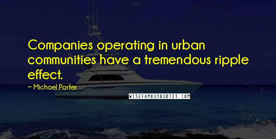 Michael Porter Quotes: Companies operating in urban communities have a tremendous ripple effect.