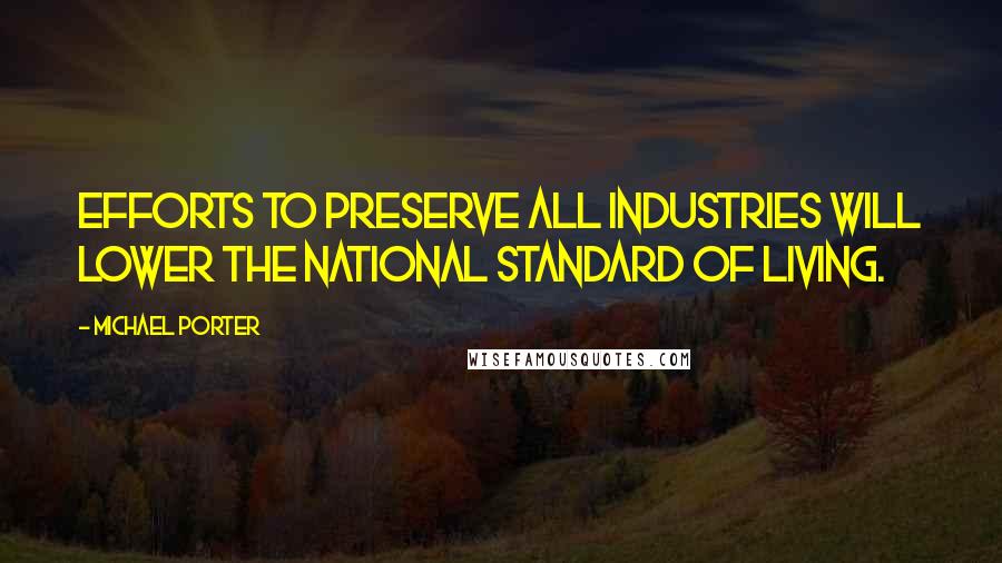 Michael Porter Quotes: Efforts to preserve all industries will lower the national standard of living.