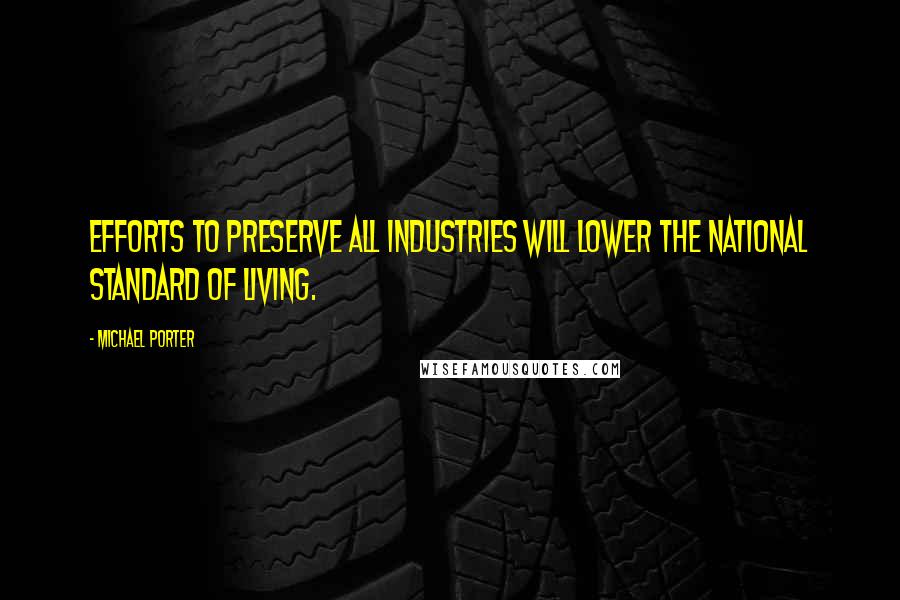 Michael Porter Quotes: Efforts to preserve all industries will lower the national standard of living.