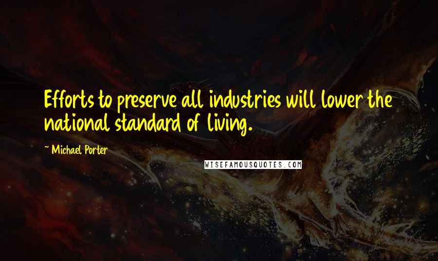 Michael Porter Quotes: Efforts to preserve all industries will lower the national standard of living.