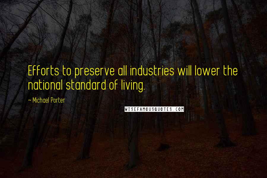 Michael Porter Quotes: Efforts to preserve all industries will lower the national standard of living.