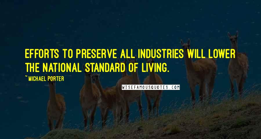 Michael Porter Quotes: Efforts to preserve all industries will lower the national standard of living.