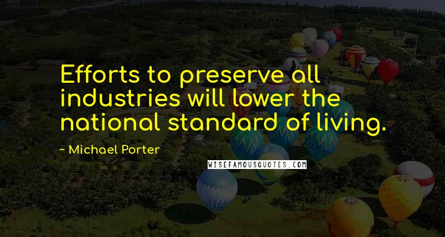 Michael Porter Quotes: Efforts to preserve all industries will lower the national standard of living.