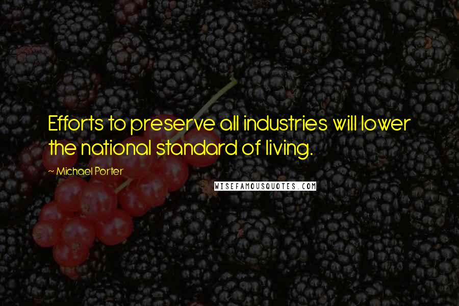 Michael Porter Quotes: Efforts to preserve all industries will lower the national standard of living.