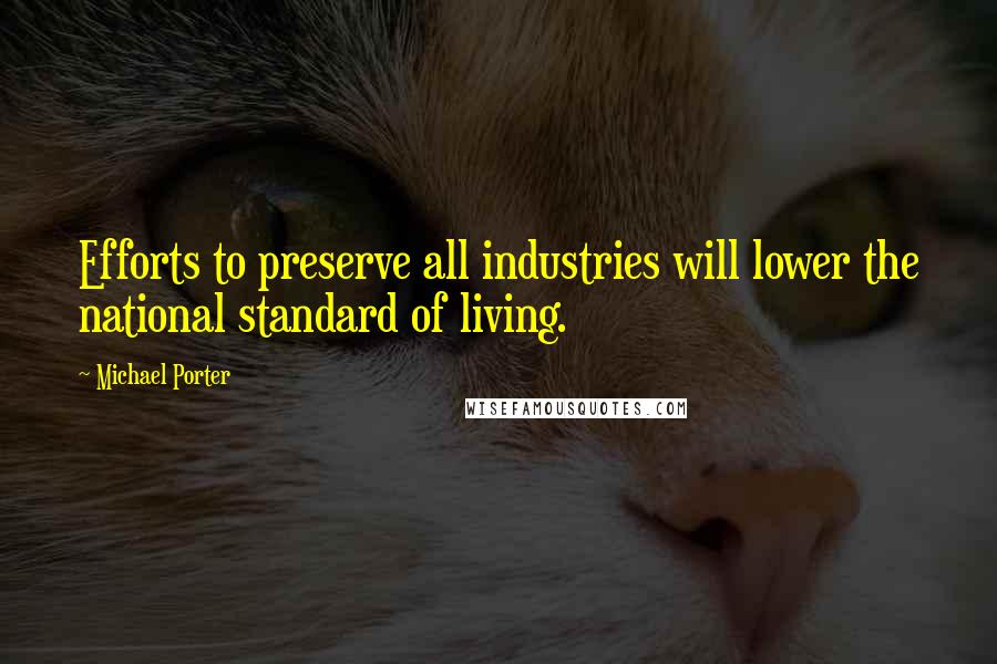 Michael Porter Quotes: Efforts to preserve all industries will lower the national standard of living.