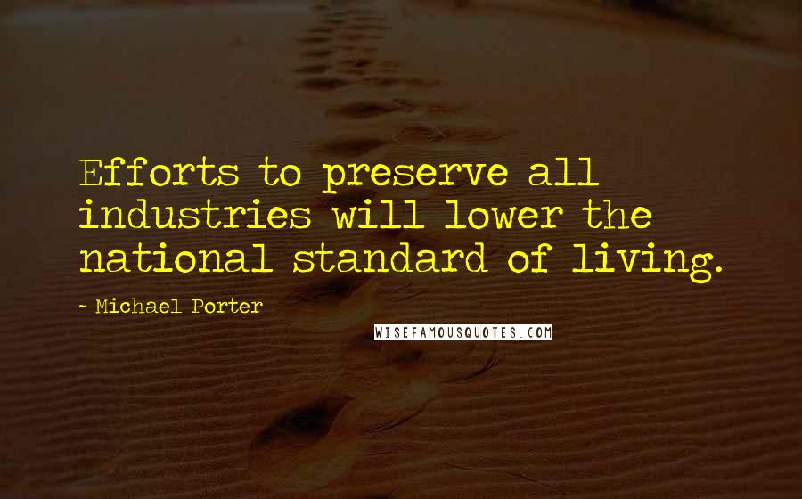 Michael Porter Quotes: Efforts to preserve all industries will lower the national standard of living.