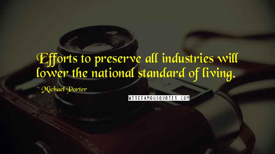 Michael Porter Quotes: Efforts to preserve all industries will lower the national standard of living.