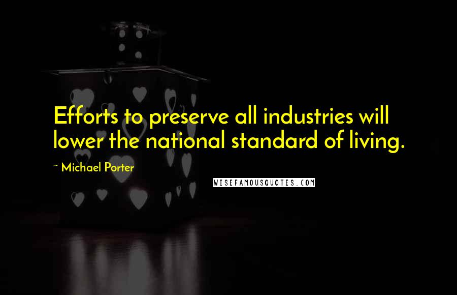 Michael Porter Quotes: Efforts to preserve all industries will lower the national standard of living.