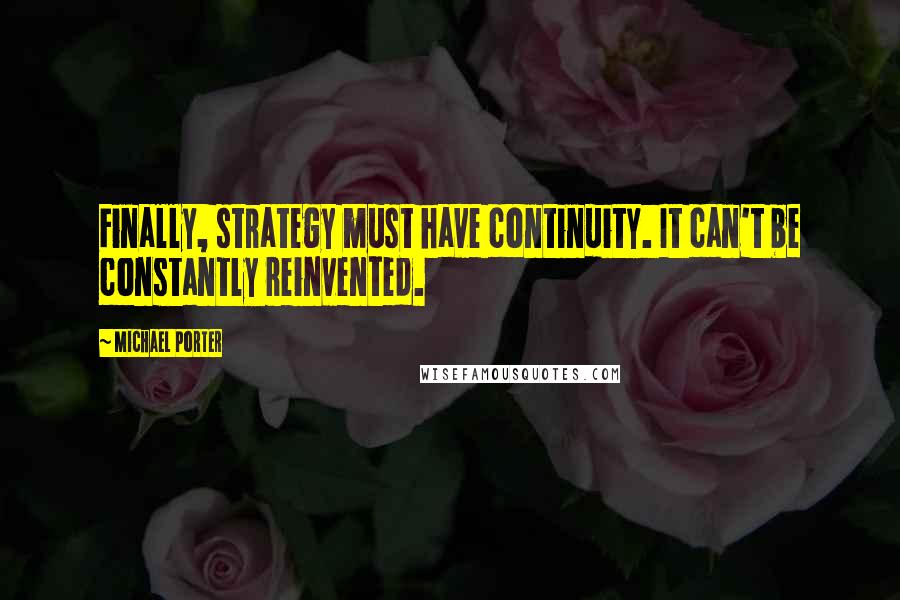 Michael Porter Quotes: Finally, strategy must have continuity. It can't be constantly reinvented.