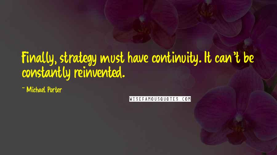 Michael Porter Quotes: Finally, strategy must have continuity. It can't be constantly reinvented.