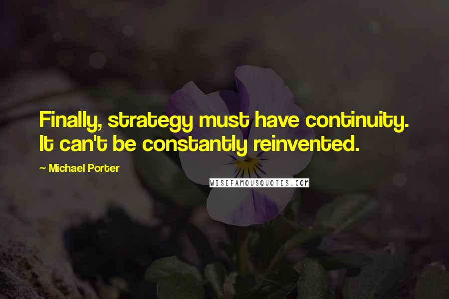 Michael Porter Quotes: Finally, strategy must have continuity. It can't be constantly reinvented.