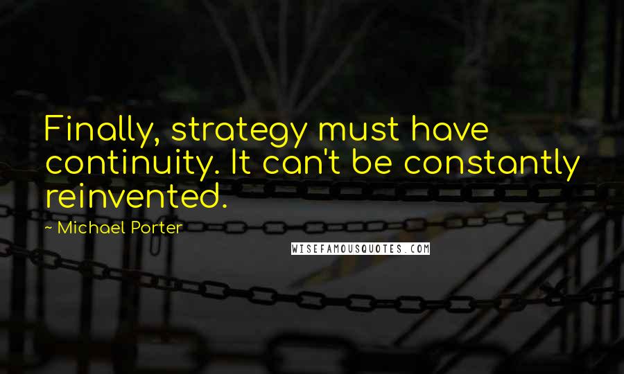 Michael Porter Quotes: Finally, strategy must have continuity. It can't be constantly reinvented.